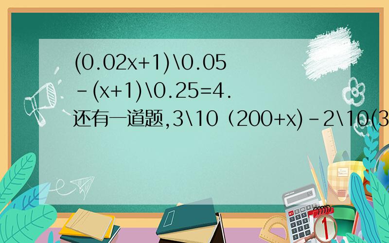 (0.02x+1)\0.05-(x+1)\0.25=4.还有一道题,3\10（200+x)-2\10(300-x)=300×9\25.用两种方法解.还有一道题：1\2（x-1)=2-1\5(x+2).又有一道题：已知x=-2是方程(x-k)\3+（3k+2）\6-x=x+k\2的解,求k的值.以上全题求详解,