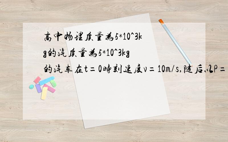 高中物理质量为5*10^3kg的汽质量为5*10^3kg的汽车在t=0时刻速度v=10m/s,随后以P=6*10^4w的额定功率沿平直公路继续前景,经72秒到达最大速度,设f为恒力且为2.5*10^3,球汽车在72秒内经过的路程