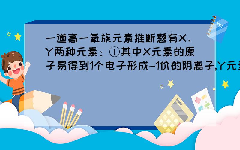 一道高一氧族元素推断题有X、Y两种元素：①其中X元素的原子易得到1个电子形成-1价的阴离子,Y元素的原子核内有12个中子,且Y的氧化物Y2O的摩尔质量为62g•mol^-1;②向X和Y两元素形成的化合