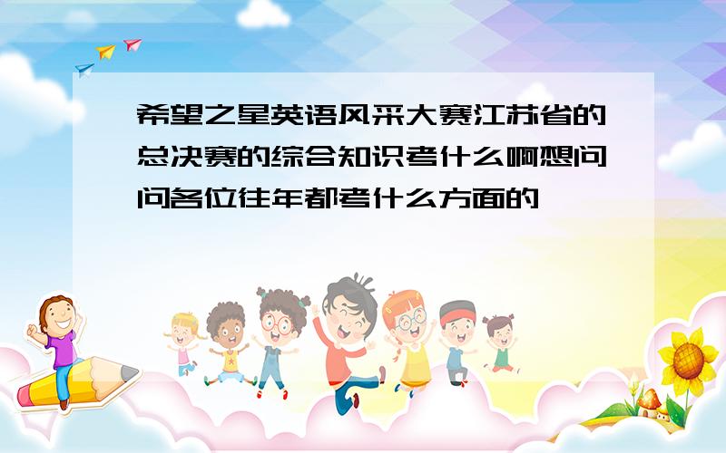 希望之星英语风采大赛江苏省的总决赛的综合知识考什么啊想问问各位往年都考什么方面的