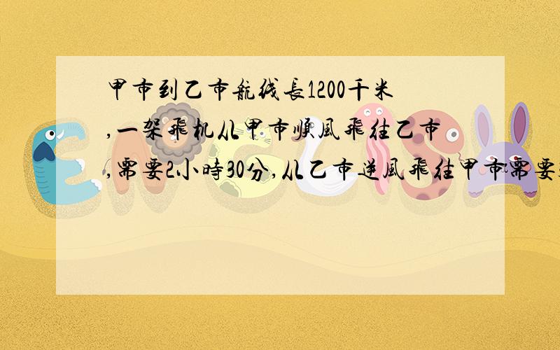 甲市到乙市航线长1200千米,一架飞机从甲市顺风飞往乙市,需要2小时30分,从乙市逆风飞往甲市需要3小时20分,求飞机的速度与风速?请列出详细的式子并且写出公式,