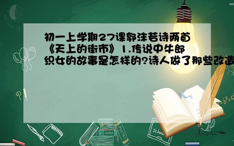 初一上学期27课郭沫若诗两首《天上的街市》1.传说中牛郎织女的故事是怎样的?诗人做了那些改造?其用意何在?2.诗中多次使用“定然”,其表达作用何在?3.