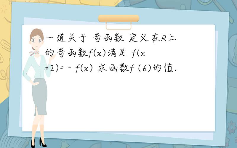 一道关于 奇函数 定义在R上的奇函数f(x)满足 f(x+2)= - f(x) 求函数f (6)的值.