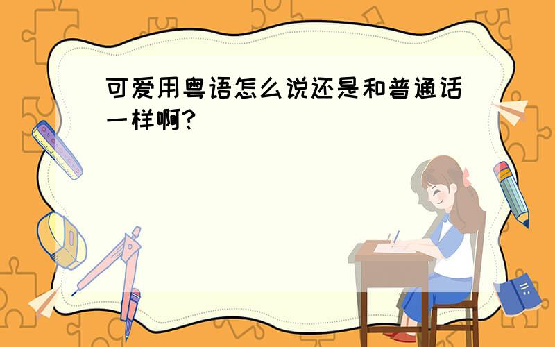 可爱用粤语怎么说还是和普通话一样啊?