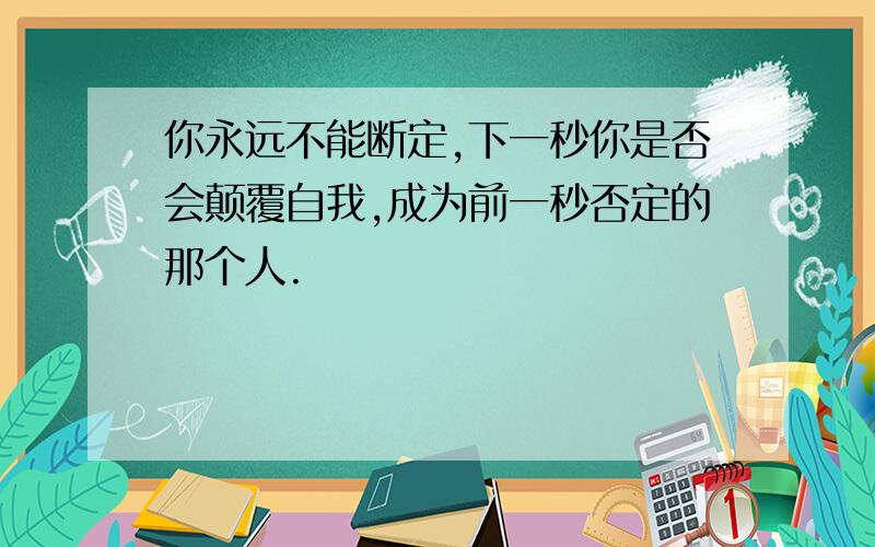 你永远不能断定,下一秒你是否会颠覆自我,成为前一秒否定的那个人.