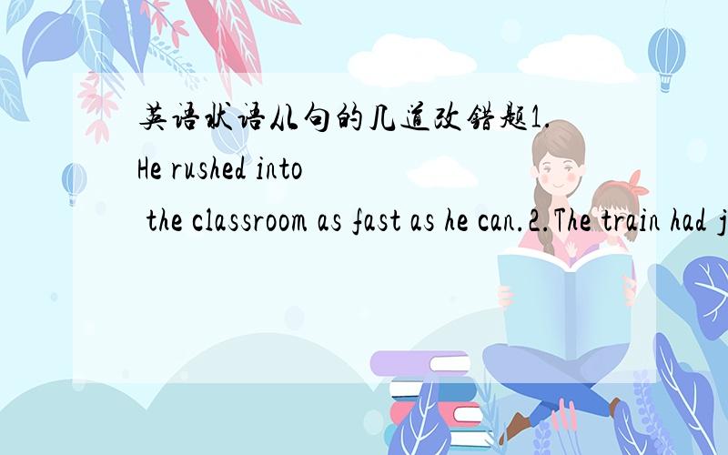 英语状语从句的几道改错题1.He rushed into the classroom as fast as he can.2.The train had just started while John and his friend arrived at the station.3.I finished my homework until ten last night.