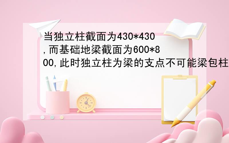 当独立柱截面为430*430,而基础地梁截面为600*800,此时独立柱为梁的支点不可能梁包柱了,那梁宽的170是不是每边85,然后梁的侧面钢架放在柱钢架的外面,可这样还是梁不走柱啊?