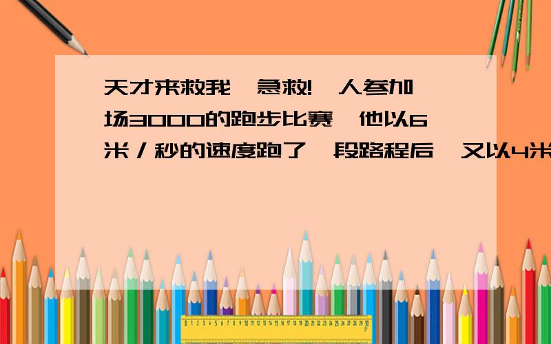 天才来救我,急救!一人参加一场3000的跑步比赛,他以6米／秒的速度跑了一段路程后,又以4米／秒的速度跑完了其余的路程,一公花了10分钟．他以6米／秒的速度跑了多少米?（用方程）