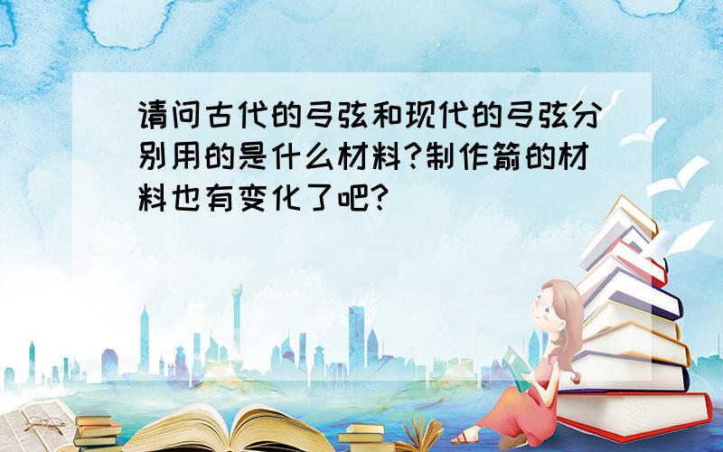 请问古代的弓弦和现代的弓弦分别用的是什么材料?制作箭的材料也有变化了吧?