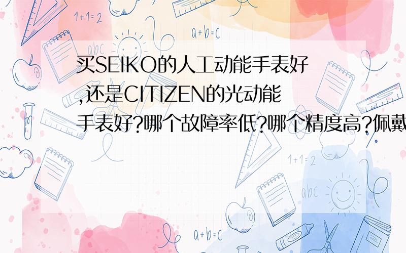 买SEIKO的人工动能手表好,还是CITIZEN的光动能手表好?哪个故障率低?哪个精度高?佩戴时都需要注意什么?人工动能和光动能的优劣势?送男友的,男友23.http://www.ashford.com/ashford/atgsearch/atgSearchResults