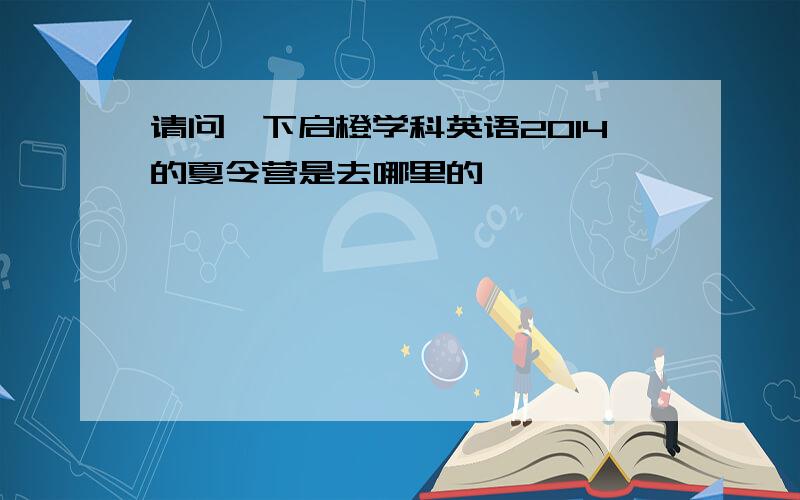 请问一下启橙学科英语2014的夏令营是去哪里的,