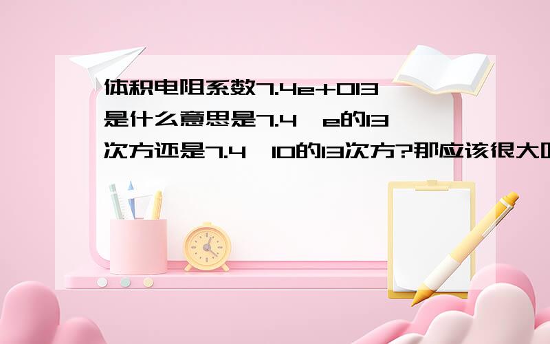 体积电阻系数7.4e+013是什么意思是7.4×e的13次方还是7.4×10的13次方?那应该很大吧?1.0×10 to the