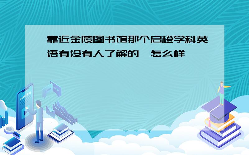 靠近金陵图书馆那个启橙学科英语有没有人了解的,怎么样