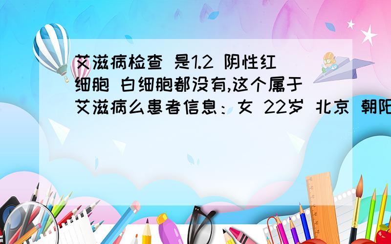 艾滋病检查 是1.2 阴性红细胞 白细胞都没有,这个属于艾滋病么患者信息：女 22岁 北京 朝阳区 病情描述(发病时间、主要症状等)：没有想得到怎样的帮助：我想知道是不是曾经治疗情况及是