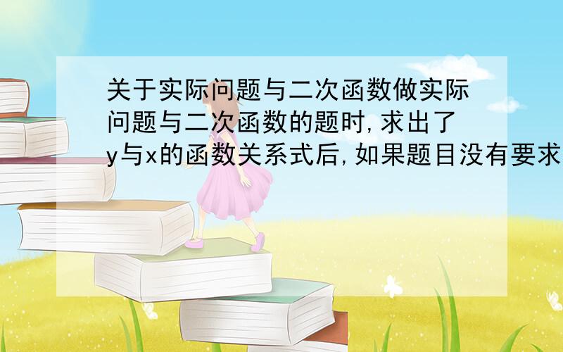 关于实际问题与二次函数做实际问题与二次函数的题时,求出了y与x的函数关系式后,如果题目没有要求,要在解析式后面写出x取值范围吗?一次函数,反比例函数也一样,如果不写可以省时间,但不