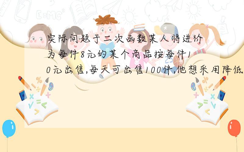 实际问题于二次函数某人将进价为每件8元的某个商品按每件10元出售,每天可出售100件,他想采用降低售价的办法来增加销售量,经市场调查,发现这种商品没降价0.1元,每天得销售量就会增加10件