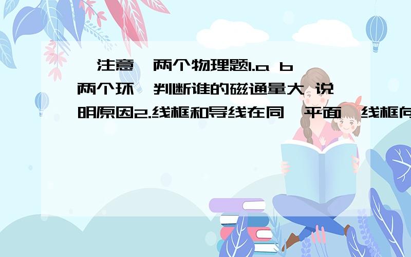 【注意】两个物理题1.a b两个环,判断谁的磁通量大 说明原因2.线框和导线在同一平面,线框向下平动为什么不能产生电流?