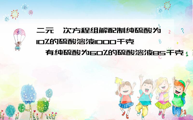 二元一次方程组解配制纯硫酸为10%的硫酸溶液1000千克,有纯硫酸为60%的硫酸溶液85千克,要纯硫酸为98%的硫酸和水各多少千克?