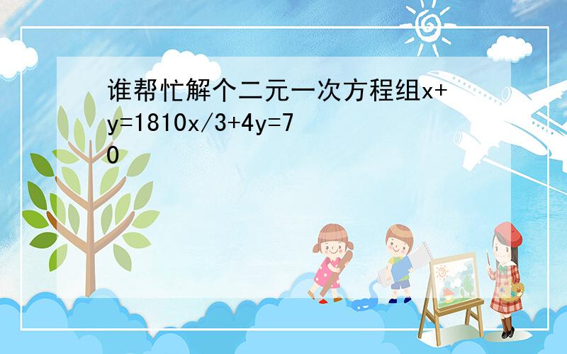 谁帮忙解个二元一次方程组x+y=1810x/3+4y=70