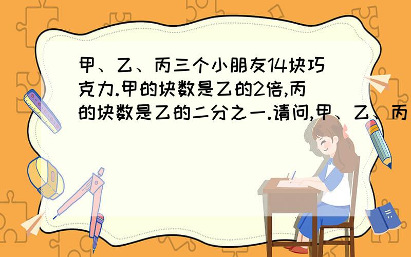 甲、乙、丙三个小朋友14块巧克力.甲的块数是乙的2倍,丙的块数是乙的二分之一.请问,甲、乙、丙三人的块数分别是总块数的几分之几?