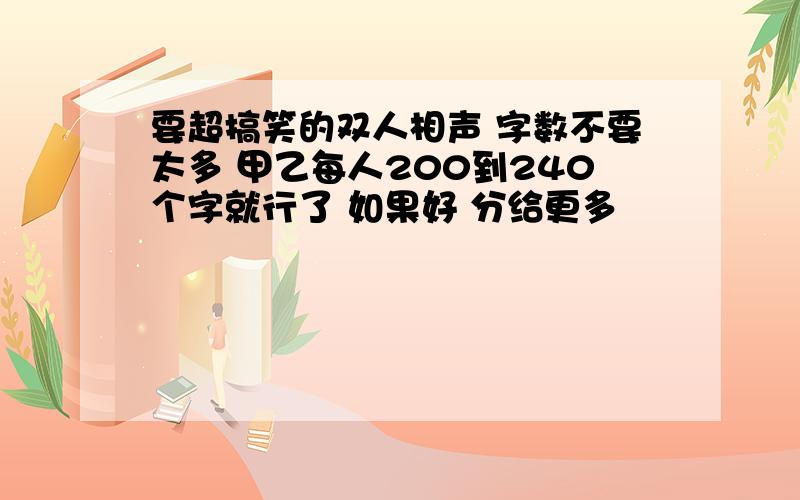 要超搞笑的双人相声 字数不要太多 甲乙每人200到240个字就行了 如果好 分给更多