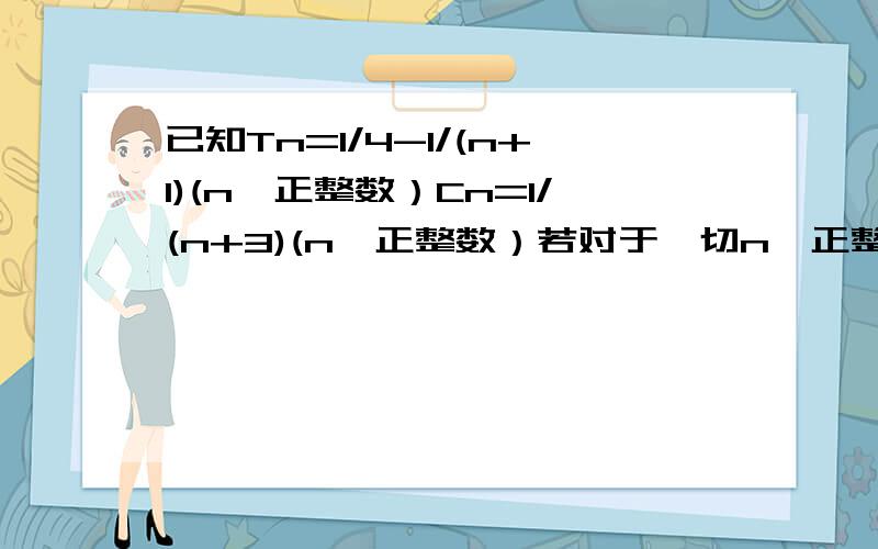 已知Tn=1/4-1/(n+1)(n∈正整数）Cn=1/(n+3)(n∈正整数）若对于一切n∈正整数,不等式4mTn＞（n+2）Cn恒成立,求实数m的取值范围