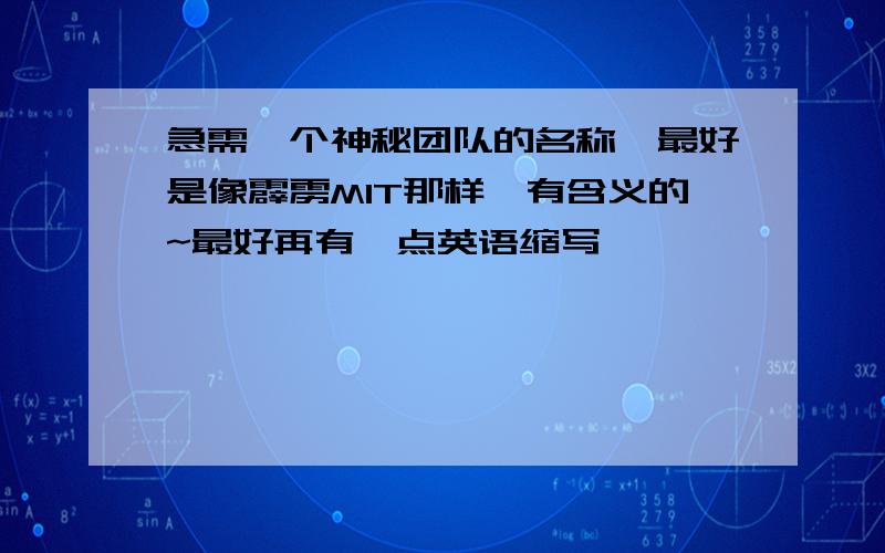 急需一个神秘团队的名称,最好是像霹雳MIT那样,有含义的~最好再有一点英语缩写