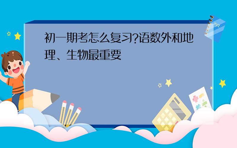 初一期考怎么复习?语数外和地理、生物最重要