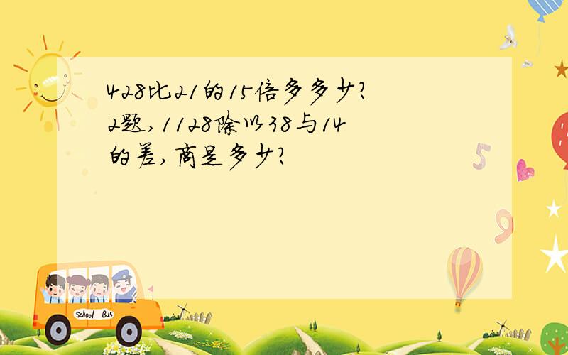 428比21的15倍多多少?2题,1128除以38与14的差,商是多少?