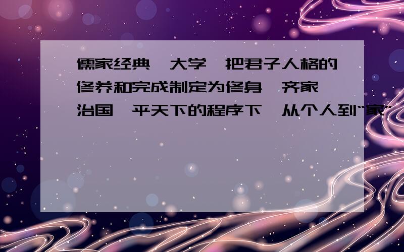 儒家经典《大学》把君子人格的修养和完成制定为修身、齐家、治国、平天下的程序下,从个人到“家”、到“