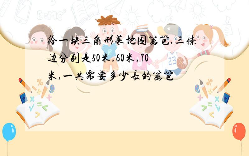 给一块三角形菜地围篱笆,三条边分别是50米,60米,70米,一共需要多少长的篱笆