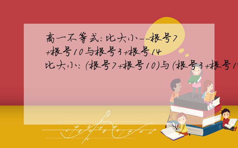 高一不等式：比大小--根号7+根号10与根号3+根号14比大小：（根号7+根号10）与（根号3+根号14）