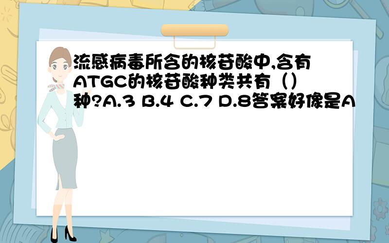 流感病毒所含的核苷酸中,含有ATGC的核苷酸种类共有（）种?A.3 B.4 C.7 D.8答案好像是A