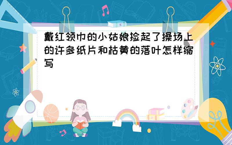 戴红领巾的小姑娘捡起了操场上的许多纸片和枯黄的落叶怎样缩写