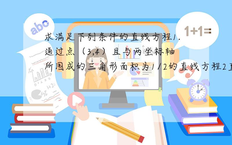 求满足下列条件的直线方程1.通过点（3,4）且与两坐标轴所围成的三角形面积为1/2的直线方程2直线经过点P（1,4）且在两坐标轴的截距均为正数,求当截距之和取最小值时的直线方程