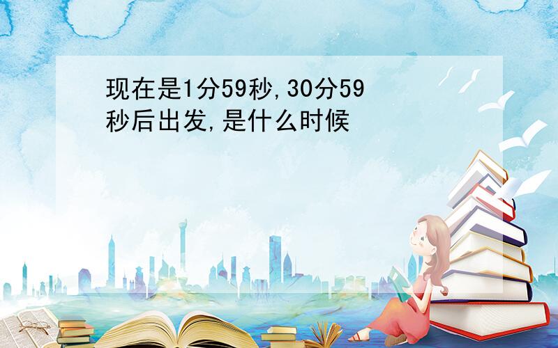 现在是1分59秒,30分59秒后出发,是什么时候