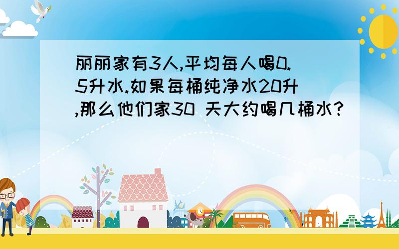 丽丽家有3人,平均每人喝0.5升水.如果每桶纯净水20升,那么他们家30 天大约喝几桶水?