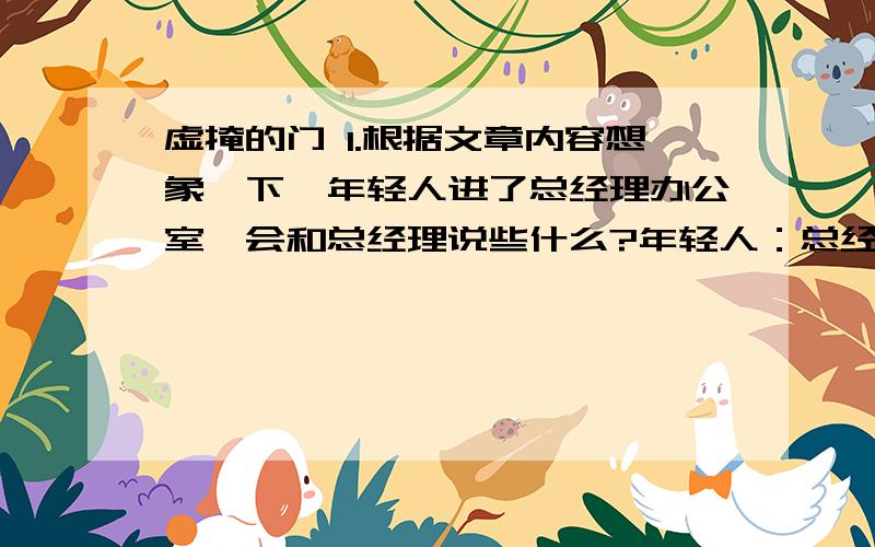 虚掩的门 1.根据文章内容想象一下,年轻人进了总经理办公室,会和总经理说些什么?年轻人：总经理：年轻人：总经理：快啊!急