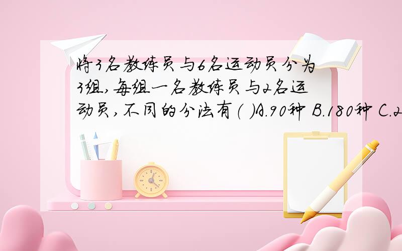 将3名教练员与6名运动员分为3组,每组一名教练员与2名运动员,不同的分法有（ ）A.90种 B.180种 C.270种 D.360种