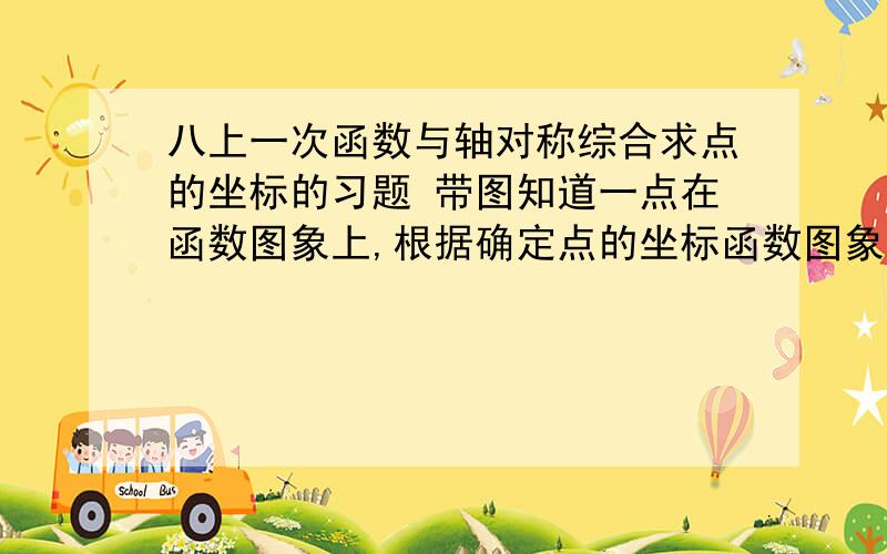 八上一次函数与轴对称综合求点的坐标的习题 带图知道一点在函数图象上,根据确定点的坐标函数图象的平移利用图像求出自变量和函数值的习题 带图