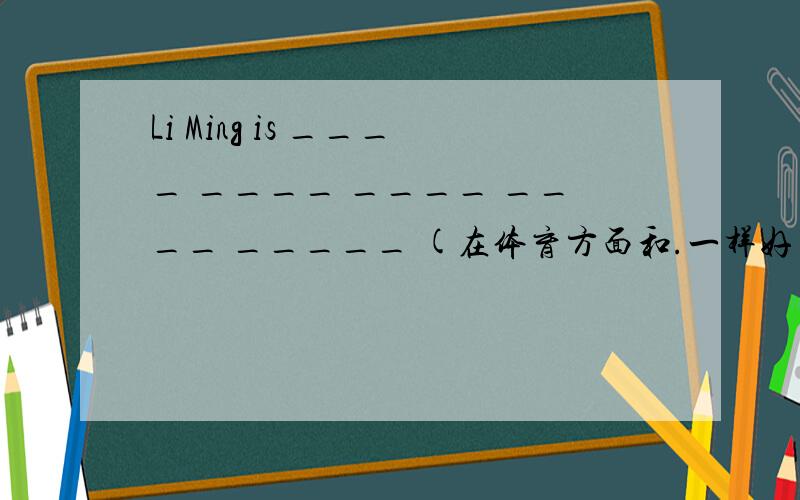 Li Ming is ____ ____ ____ ____ _____ (在体育方面和.一样好）his sister.