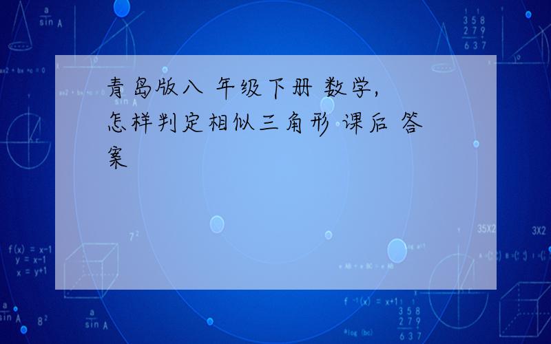 青岛版八 年级下册 数学, 怎样判定相似三角形 课后 答案