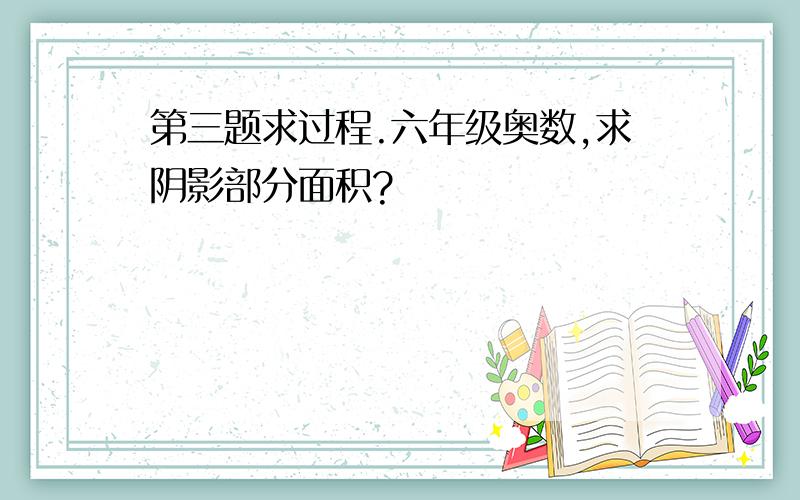 第三题求过程.六年级奥数,求阴影部分面积?