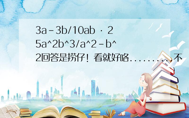 3a-3b/10ab · 25a^2b^3/a^2-b^2回答是捞仔！看就好咯..........不