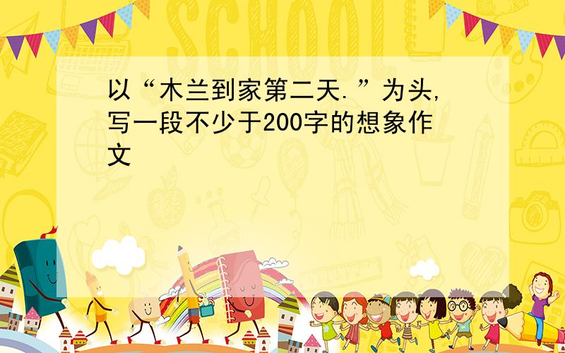 以“木兰到家第二天.”为头,写一段不少于200字的想象作文