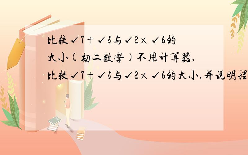 比较√7+√5与√2×√6的大小(初二数学)不用计算器,比较√7+√5与√2×√6的大小,并说明理由