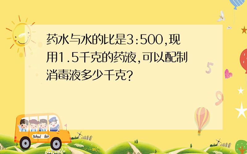 药水与水的比是3:500,现用1.5千克的药液,可以配制消毒液多少千克?