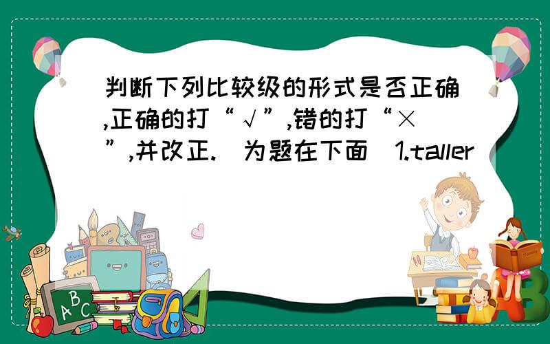 判断下列比较级的形式是否正确,正确的打“√”,错的打“×”,并改正.（为题在下面）1.taller（ ）＿＿＿2.biger（ ）＿＿＿3.longger（ ）＿＿＿4.youngger（ ）＿＿＿5.stronger（ ）＿＿＿6.older（