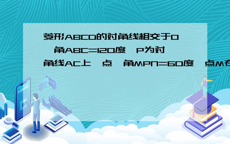 菱形ABCD的对角线相交于O,角ABC=120度,P为对角线AC上一点,角MPN=60度,点M在边AD上,点N在边CD上.当点P与O 重合时,求证：AM+CN=AO 乘 根号3