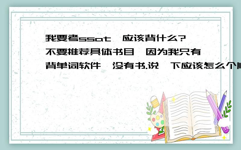 我要考ssat,应该背什么?不要推荐具体书目,因为我只有背单词软件,没有书.说一下应该怎么个顺序背吧.是需要先背托福还是sat还是什么其他的东西?